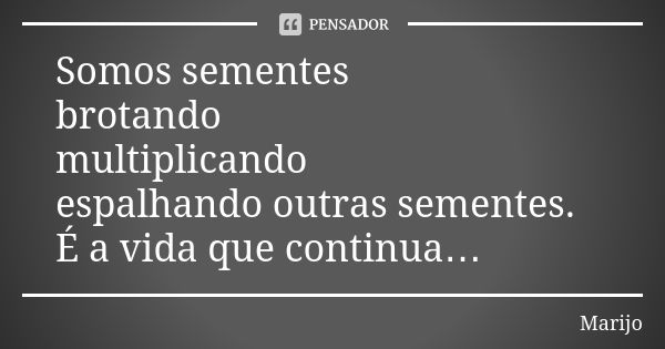 Somos sementes brotando multiplicando espalhando outras sementes. É a vida que continua…... Frase de Marijo.