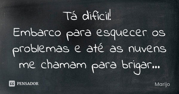 Tá difícil! Embarco para esquecer os problemas e até as nuvens me chamam para brigar...... Frase de Marijo.