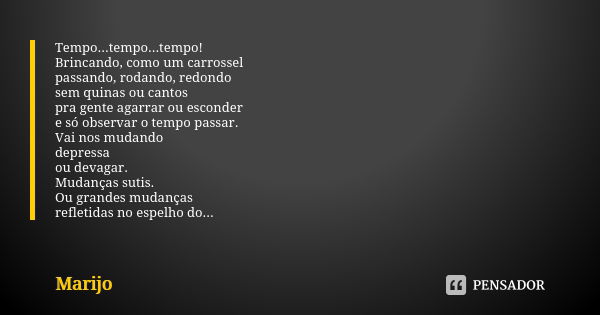 Tempo...tempo...tempo! Brincando, como um carrossel passando, rodando, redondo sem quinas ou cantos pra gente agarrar ou esconder e só observar o tempo passar. ... Frase de Marijo.