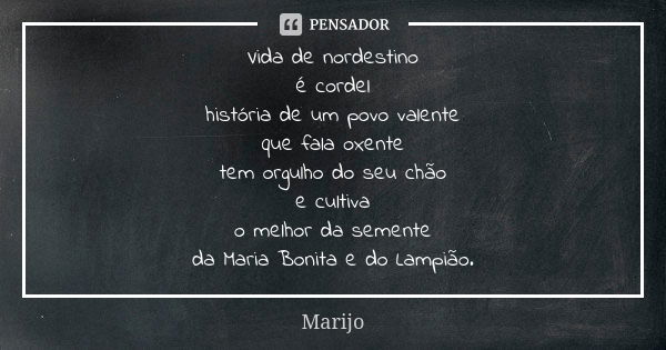 Vida de nordestino é cordel história de um povo valente que fala oxente tem orgulho do seu chão e cultiva o melhor da semente da Maria Bonita e do Lampião.... Frase de marijo.