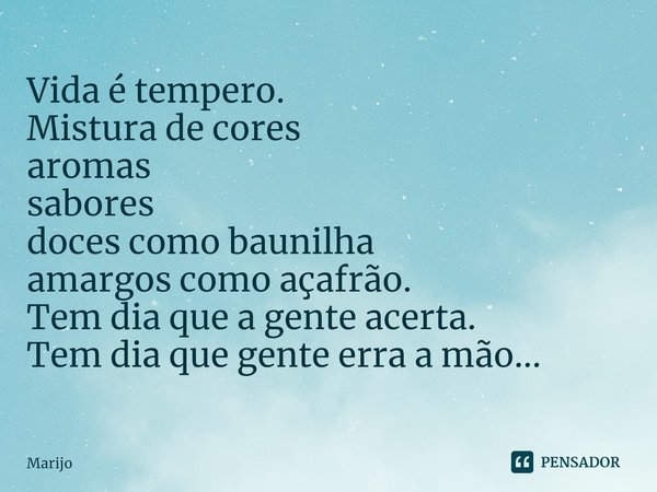 ⁠Vida é tempero.
Mistura de cores
aromas
sabores
doces como baunilha
amargos como açafrão.
Tem dia que a gente acerta.
Tem dia que gente erra a mão...... Frase de Marijo.
