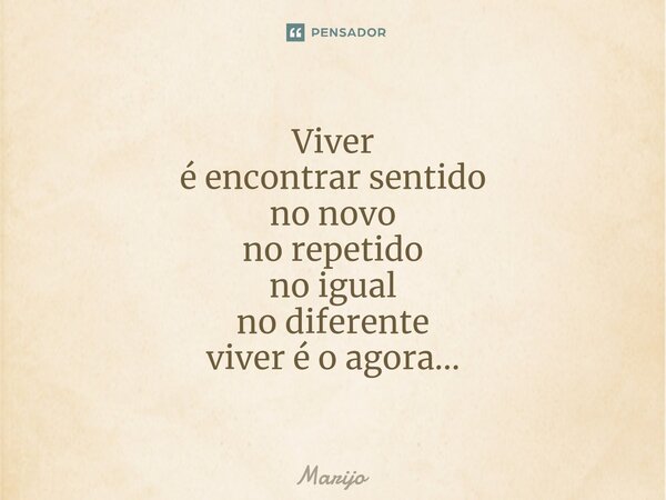 ⁠Viver é encontrar sentido no novo no repetido no igual no diferente viver é o agora...... Frase de Marijo.