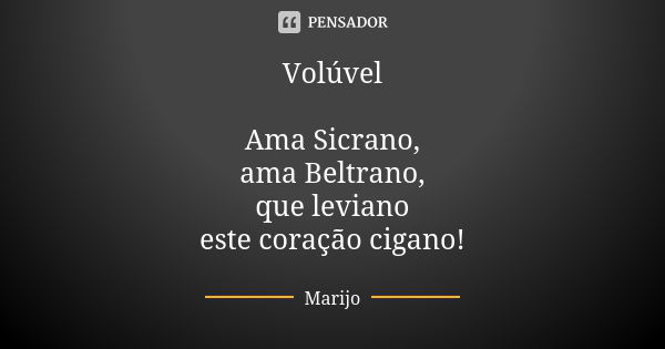 Volúvel Ama Sicrano, ama Beltrano, que leviano este coração cigano!... Frase de Marijo.