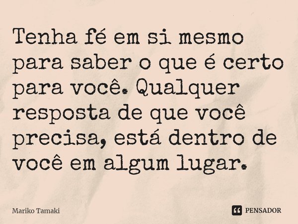 ⁠Tenha fé em si mesmo para saber o que é certo para você. Qualquer resposta de que você precisa, está dentro de você em algum lugar.... Frase de Mariko Tamaki.