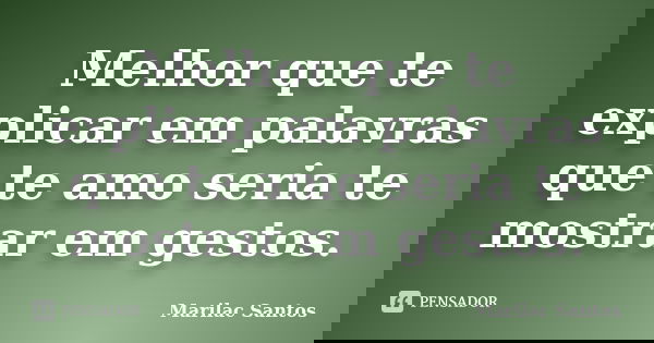 Melhor que te explicar em palavras que te amo seria te mostrar em gestos.... Frase de Marilac Santos.