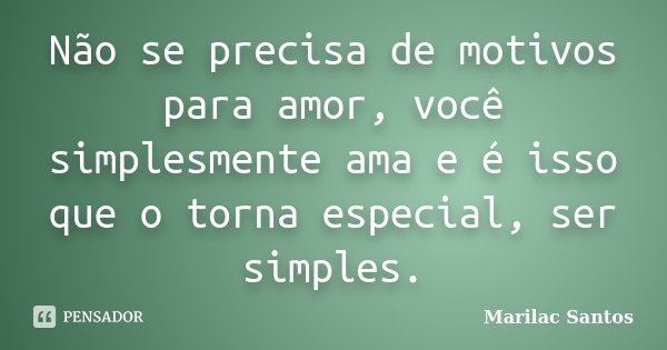Não se precisa de motivos para amor, você simplesmente ama e é isso que o torna especial, ser simples.... Frase de Marilac Santos.