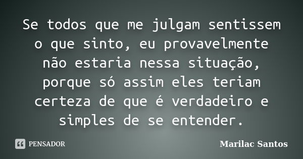 Se todos que me julgam sentissem o que sinto, eu provavelmente não estaria nessa situação, porque só assim eles teriam certeza de que é verdadeiro e simples de ... Frase de Marilac Santos.