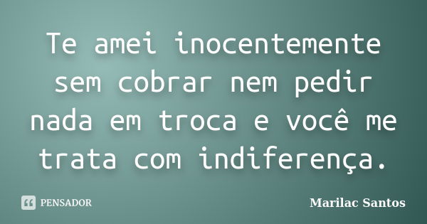 Te amei inocentemente sem cobrar nem pedir nada em troca e você me trata com indiferença.... Frase de Marilac Santos.