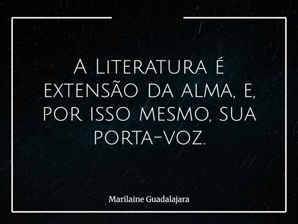 A Literatura é extensão da alma, e, por isso mesmo, sua porta-voz.... Frase de Marilaine Guadalajara.