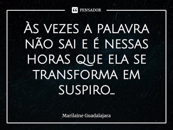 ⁠Às vezes a palavra não sai e é nessas horas que ela se
transforma em suspiro...... Frase de Marilaine Guadalajara.