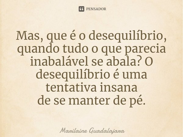 ⁠Mas, que é o desequilíbrio, quando tudo o que parecia
inabalável se abala? O desequilíbrio é uma tentativa insana
de se manter de pé.... Frase de Marilaine Guadalajara.