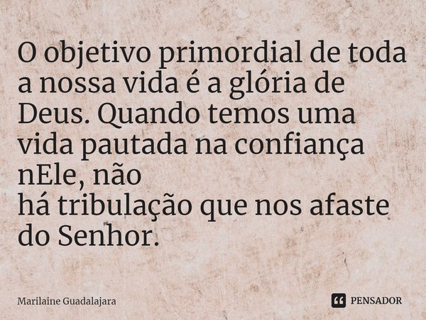 ⁠O objetivo primordial de toda a nossa vida é a glória de
Deus. Quando temos uma vida pautada na confiança nEle, não
há tribulação que nos afaste do Senhor.... Frase de Marilaine Guadalajara.
