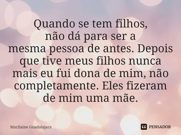 ⁠Quando se tem filhos,
não dá para ser a
mesma pessoa de antes. Depois que tive meus filhos nunca
mais eu fui dona de mim, não completamente. Eles fizeram
de mi... Frase de Marilaine Guadalajara.