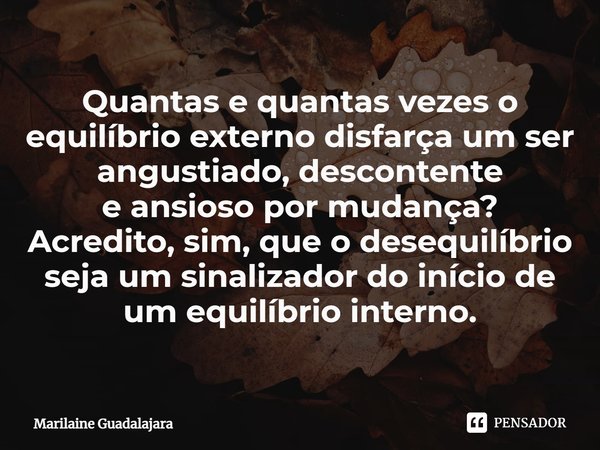 ⁠Quantas e quantas vezes o
equilíbrio externo disfarça um ser angustiado, descontente
e ansioso por mudança? Acredito, sim, que o desequilíbrio
seja um sinaliza... Frase de Marilaine Guadalajara.