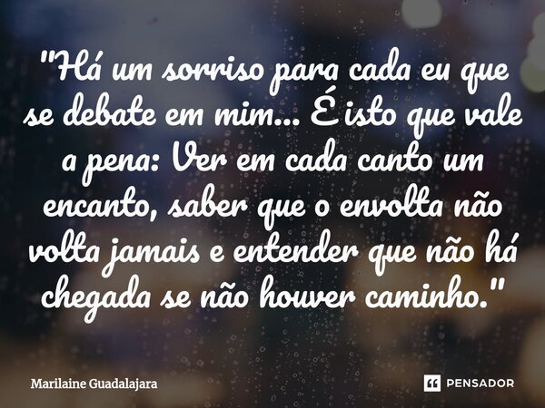 ⁠"É isto que vale a pena: Ver em cada canto um encanto, saber que o envolta não volta jamais e entender que não há chegada se não houver caminho."... Frase de Marilaine Guadalajara.