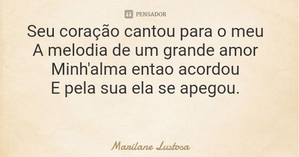 Seu coração cantou para o meu A melodia de um grande amor Minh'alma entao acordou E pela sua ela se apegou.... Frase de Marilane Lustosa.