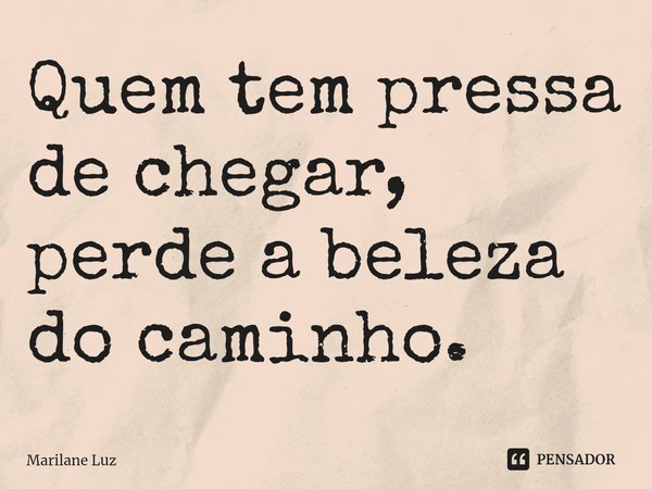 ⁠Quem tem pressa de chegar, perde a beleza do caminho.... Frase de Marilane Luz.