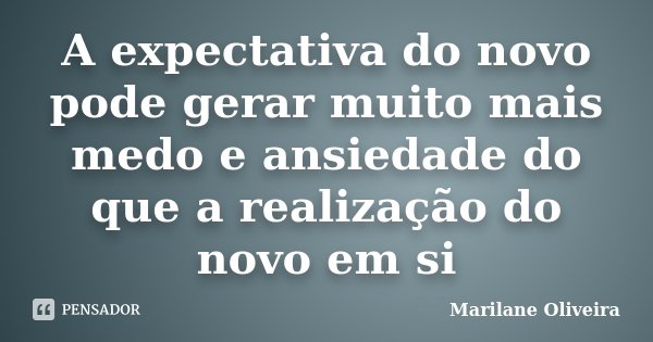 A expectativa do novo pode gerar muito mais medo e ansiedade do que a realização do novo em si... Frase de Marilane Oliveira.