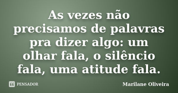 As vezes não precisamos de palavras pra dizer algo: um olhar fala, o silêncio fala, uma atitude fala.... Frase de Marilane Oliveira.