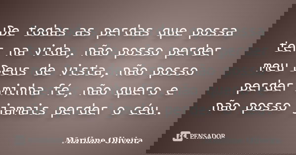 De todas as perdas que possa ter na vida, não posso perder meu Deus de vista, não posso perder minha fé, não quero e não posso jamais perder o céu.... Frase de Marilane Oliveira.