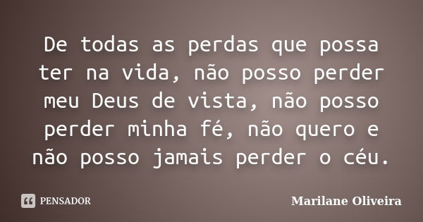 De todas as perdas que possa ter na vida, não posso perder meu Deus de vista, não posso perder minha fé, não quero e não posso jamais perder o céu.... Frase de Marilane Oliveira.