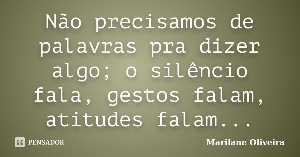 Não precisamos de palavras pra dizer algo; o silêncio fala, gestos falam, atitudes falam...... Frase de Marilane Oliveira.