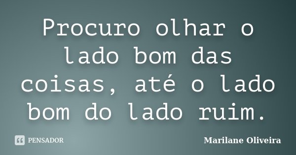 Procuro olhar o lado bom das coisas, até o lado bom do lado ruim.... Frase de Marilane Oliveira.