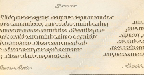 "Vida que se segue, sempre despontando a um novo amanhecer, que colore minha alma, que me mostra novos caminhos. Desafios que supero, pois reside em minha ... Frase de Marilda Barroso Bottino.