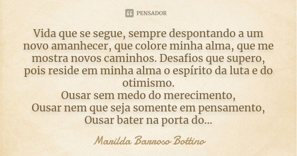 Vida que se segue, sempre despontando a um novo amanhecer, que colore minha alma, que me mostra novos caminhos. Desafios que supero, pois reside em minha alma o... Frase de Marilda Barroso Bottino.