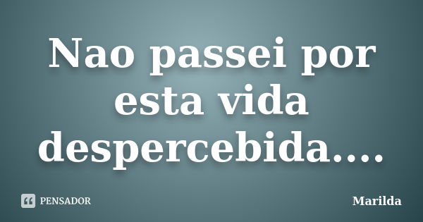 Nao passei por esta vida despercebida....... Frase de Marilda.