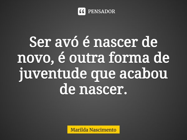 Ser avó é nascer de novo, é outra forma de juventude que acabou de nascer.... Frase de Marilda Nascimento.