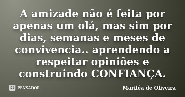 A amizade não é feita por apenas um olá, mas sim por dias, semanas e meses de convivencia.. aprendendo a respeitar opiniões e construindo CONFIANÇA.... Frase de Mariléa de Oliveira.