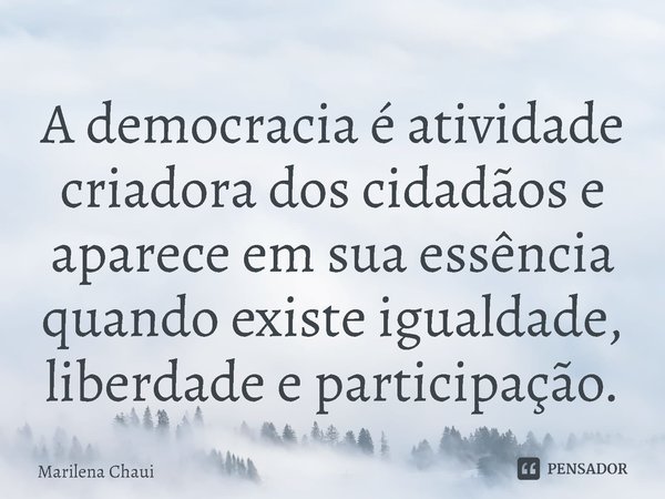 ⁠A democracia é atividade criadora dos cidadãos e aparece em sua essência quando existe igualdade, liberdade e participação.... Frase de Marilena Chaui.