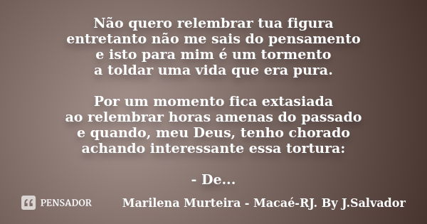 Não quero relembrar tua figura entretanto não me sais do pensamento e isto para mim é um tormento a toldar uma vida que era pura. Por um momento fica extasiada ... Frase de Marilena Murteira - Macaé-RJ. By J.Salvador.