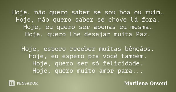 Hoje, não quero saber se sou boa ou ruim. Hoje, não quero saber se chove lá fora. Hoje, eu quero ser apenas eu mesma. Hoje, quero lhe desejar muita Paz. Hoje, e... Frase de Marilena Orsoni.