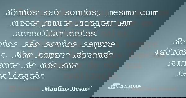 Sonhos são sonhos, mesmo com nossa pouca coragem em acreditar neles. Sonhos são sonhos sempre válidos. Nem sempre depende somente de nós sua realização.... Frase de Marilena Orsoni.