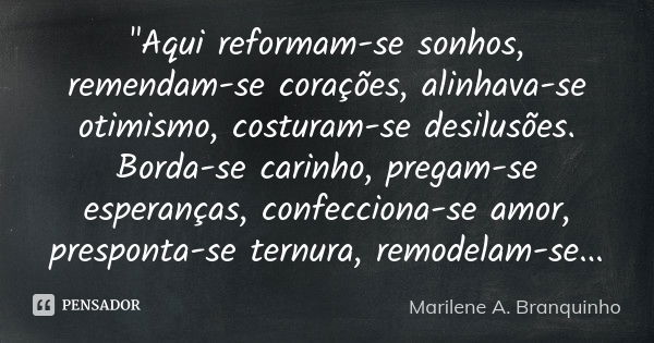 "Aqui reformam-se sonhos, remendam-se corações, alinhava-se otimismo, costuram-se desilusões. Borda-se carinho, pregam-se esperanças, confecciona-se amor, ... Frase de Marilene A. Branquinho.