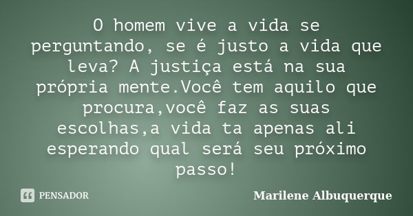 O homem vive a vida se perguntando, se é justo a vida que leva? A justiça está na sua própria mente.Você tem aquilo que procura,você faz as suas escolhas,a vida... Frase de Marilene Albuquerque.