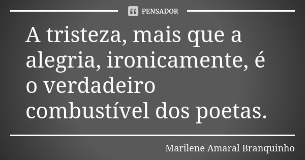 A tristeza, mais que a alegria, ironicamente, é o verdadeiro combustível dos poetas.... Frase de Marilene Amaral Branquinho.