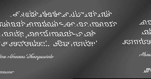 A vida bebe a luz do dia ansiando embalar-se no manto da noite, perfumado-o de sonhos e estrelas!... Boa noite!... Frase de Marilene Amaral Branquinho.