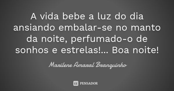 A vida bebe a luz do dia ansiando embalar-se no manto da noite, perfumado-o de sonhos e estrelas!... Boa noite!... Frase de Marilene Amaral Branquinho.