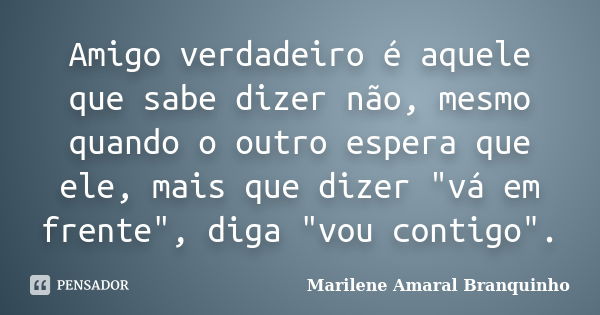 Amigo verdadeiro é aquele que sabe dizer não, mesmo quando o outro espera que ele, mais que dizer "vá em frente", diga "vou contigo".... Frase de Marilene Amaral Branquinho.