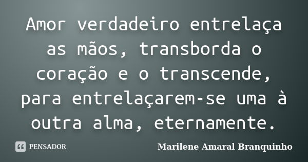 Amor verdadeiro entrelaça as mãos, transborda o coração e o transcende, para entrelaçarem-se uma à outra alma, eternamente.... Frase de Marilene Amaral Branquinho.