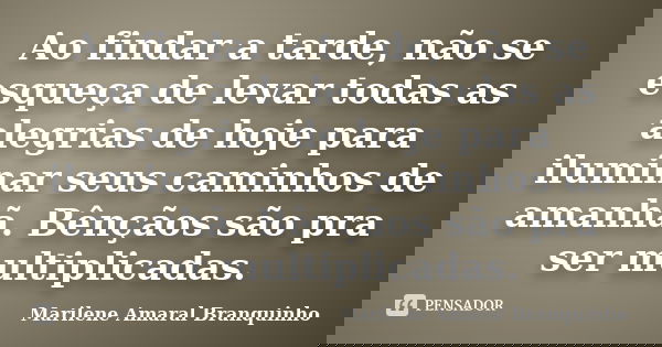 Ao findar a tarde, não se esqueça de levar todas as alegrias de hoje para iluminar seus caminhos de amanhã. Bênçãos são pra ser multiplicadas.... Frase de Marilene Amaral Branquinho.