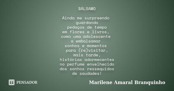 BÁLSAMO Ainda me surpreendo guardando pedaços de tempo em flores e livros, como uma adolescente a embalsamar sonhos e momentos para (re)visitar, mais tarde, his... Frase de Marilene Amaral Branquinho.