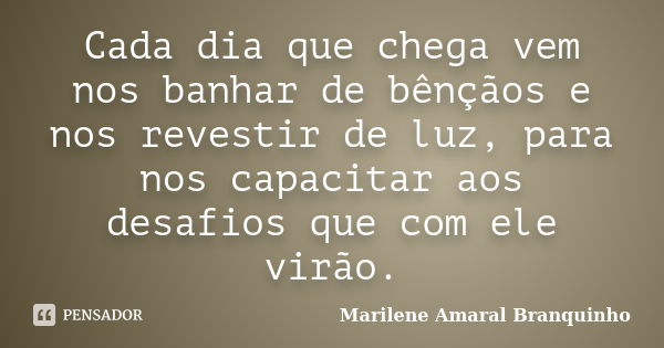 Cada dia que chega vem nos banhar de bênçãos e nos revestir de luz, para nos capacitar aos desafios que com ele virão.... Frase de Marilene Amaral Branquinho.