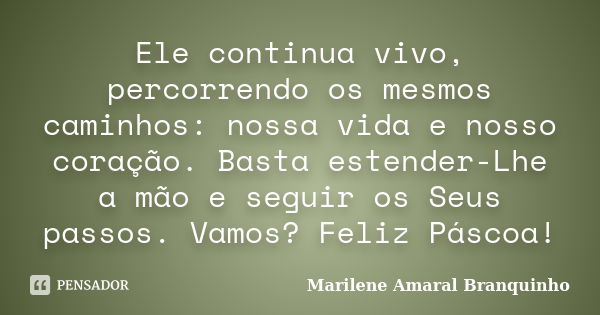 Ele continua vivo, percorrendo os mesmos caminhos: nossa vida e nosso coração. Basta estender-Lhe a mão e seguir os Seus passos. Vamos? Feliz Páscoa!... Frase de Marilene Amaral Branquinho.