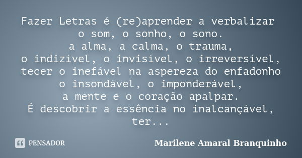 Fazer Letras é (re)aprender a verbalizar o som, o sonho, o sono. a alma, a calma, o trauma, o indizível, o invisível, o irreversível, tecer o inefável na aspere... Frase de Marilene Amaral Branquinho.