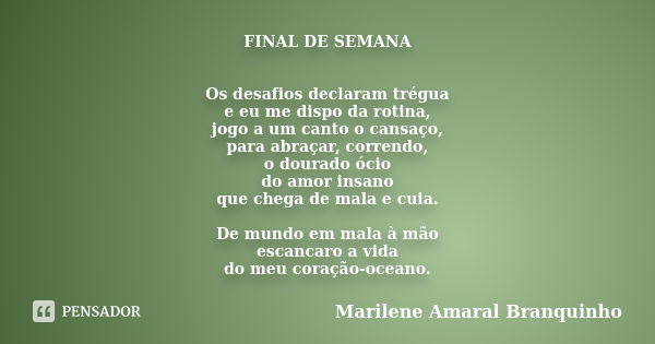 FINAL DE SEMANA Os desafios declaram trégua e eu me dispo da rotina, jogo a um canto o cansaço, para abraçar, correndo, o dourado ócio do amor insano que chega ... Frase de Marilene Amaral Branquinho.