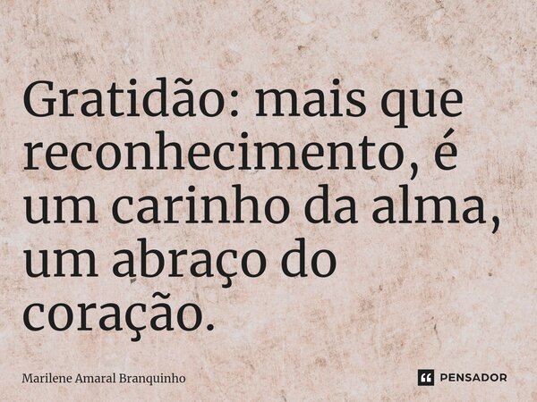 ⁠Gratidão: mais que reconhecimento, é um carinho da alma, um abraço do coração.... Frase de Marilene Amaral Branquinho.